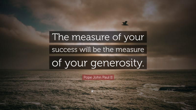 Pope John Paul II Quote: “The measure of your success will be the measure of your generosity.”