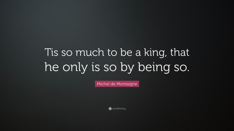 Michel de Montaigne Quote: “Tis so much to be a king, that he only is so by being so.”