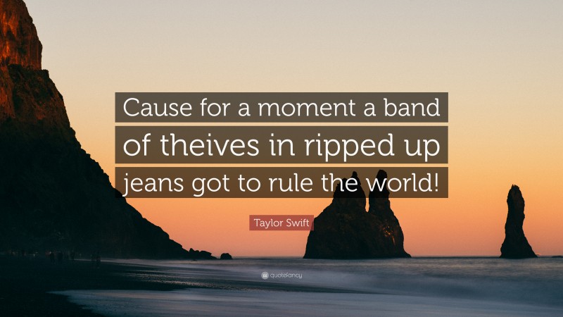 Taylor Swift Quote: “Cause for a moment a band of theives in ripped up jeans got to rule the world!”