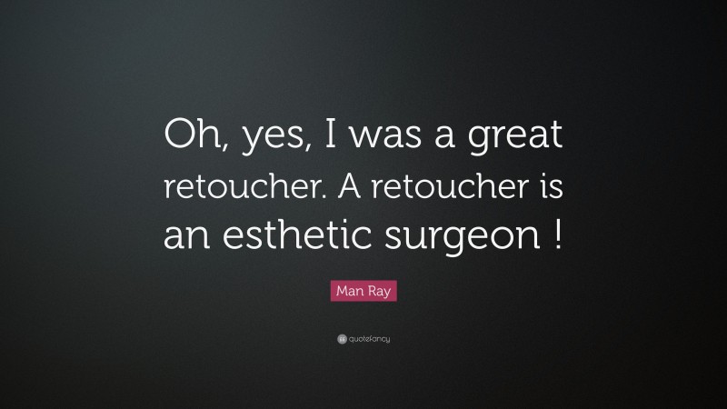 Man Ray Quote: “Oh, yes, I was a great retoucher. A retoucher is an esthetic surgeon !”