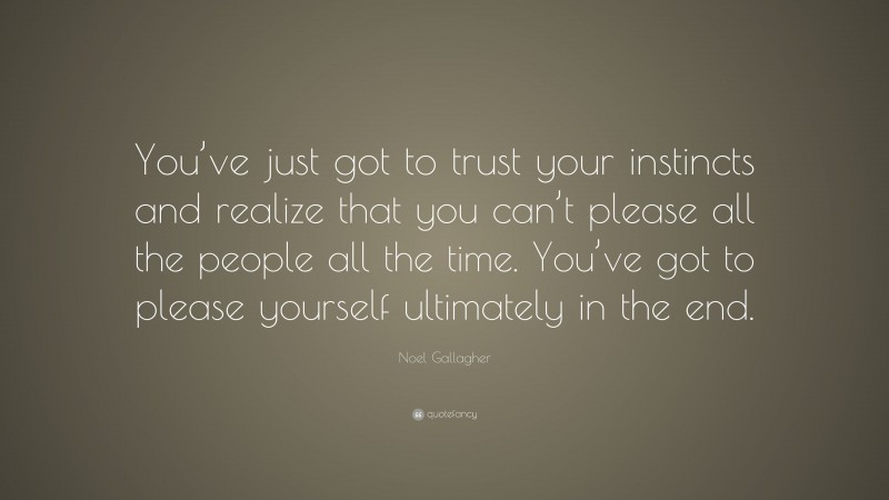 Noel Gallagher Quote: “You’ve just got to trust your instincts and realize that you can’t please all the people all the time. You’ve got to please yourself ultimately in the end.”