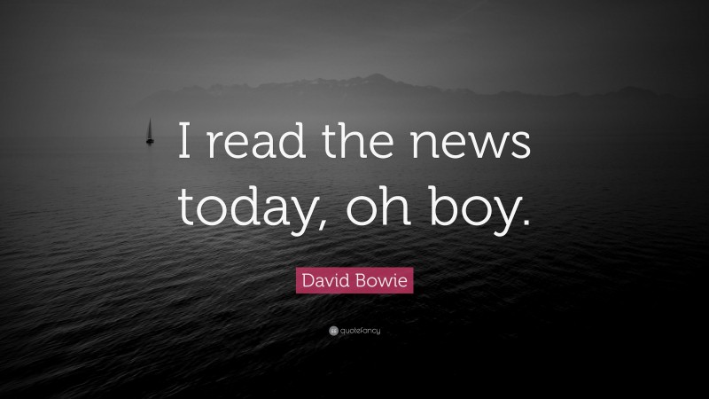 David Bowie Quote: “I read the news today, oh boy.”