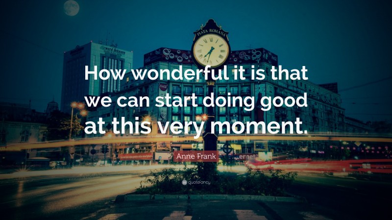 Anne Frank Quote: “How wonderful it is that we can start doing good at this very moment.”