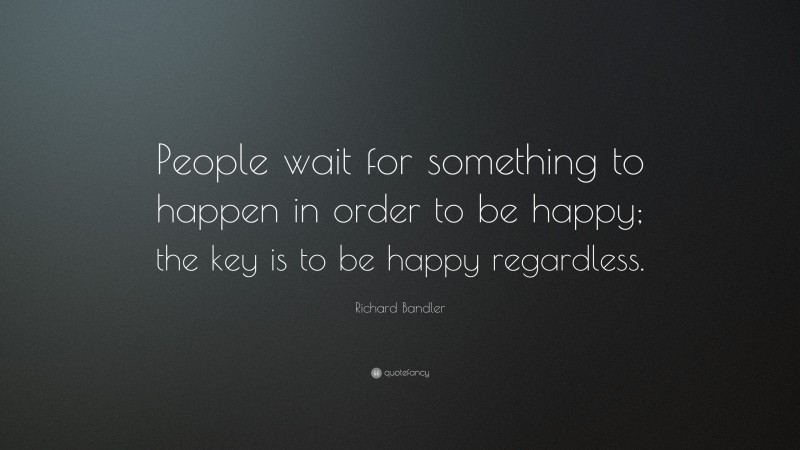 Richard Bandler Quote: “People wait for something to happen in order to be happy; the key is to be happy regardless.”