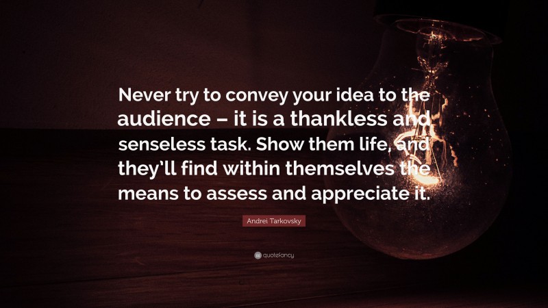 Andrei Tarkovsky Quote: “Never try to convey your idea to the audience – it is a thankless and senseless task. Show them life, and they’ll find within themselves the means to assess and appreciate it.”