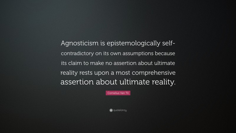 Cornelius Van Til Quote: “Agnosticism is epistemologically self-contradictory on its own assumptions because its claim to make no assertion about ultimate reality rests upon a most comprehensive assertion about ultimate reality.”