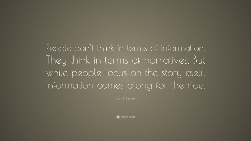 Jonah Berger Quote: “People don’t think in terms of information. They think in terms of narratives. But while people focus on the story itself, information comes along for the ride.”