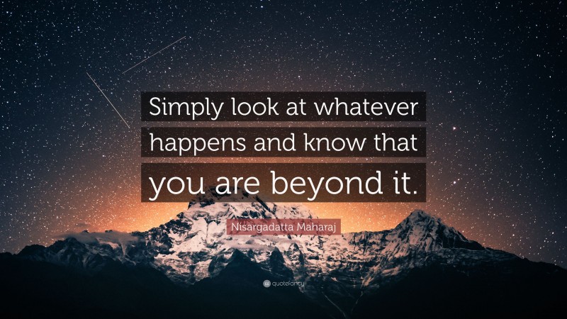 Nisargadatta Maharaj Quote: “Simply look at whatever happens and know that you are beyond it.”