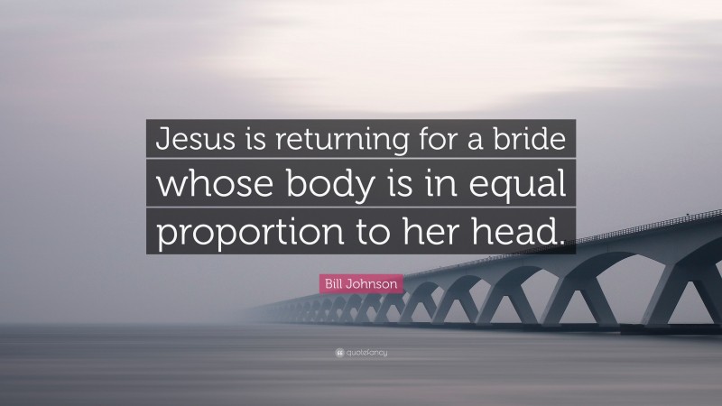 Bill Johnson Quote: “Jesus is returning for a bride whose body is in equal proportion to her head.”