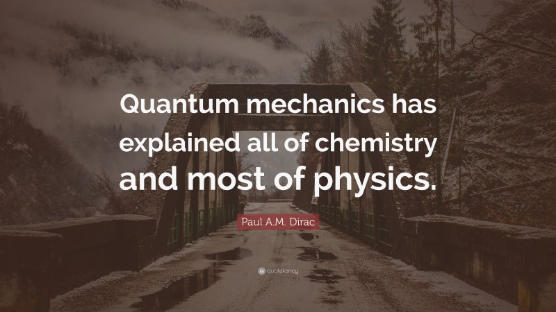 Paul A.M. Dirac Quote: “Quantum mechanics has explained all of chemistry and most of physics.”