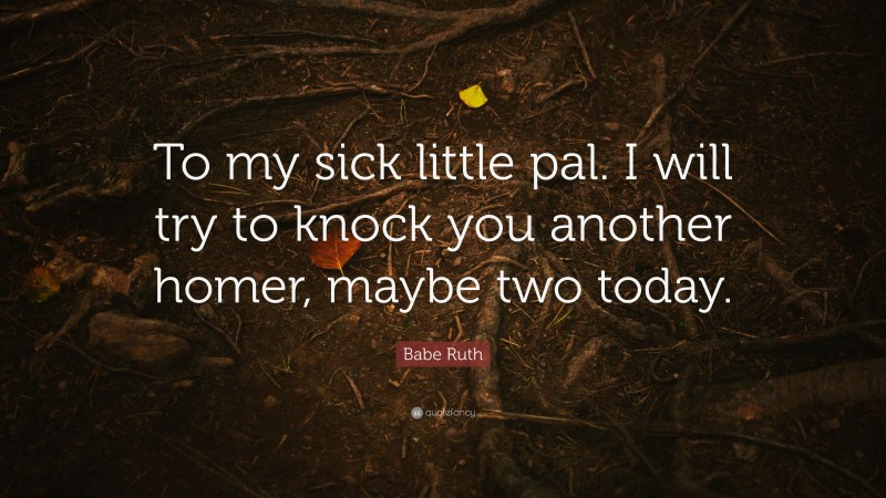Babe Ruth Quote: “To my sick little pal. I will try to knock you another homer, maybe two today.”