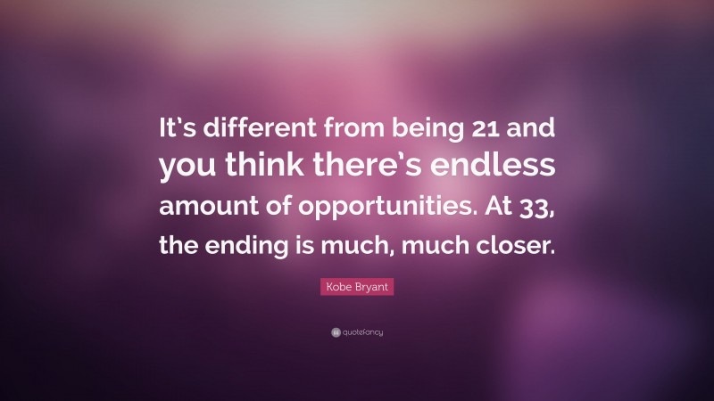 Kobe Bryant Quote: “It’s different from being 21 and you think there’s endless amount of opportunities. At 33, the ending is much, much closer.”