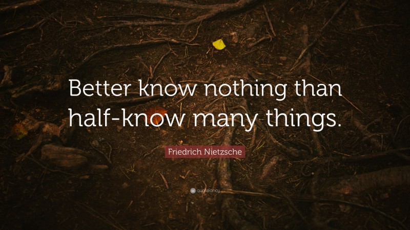 Friedrich Nietzsche Quote: “Better know nothing than half-know many things.”