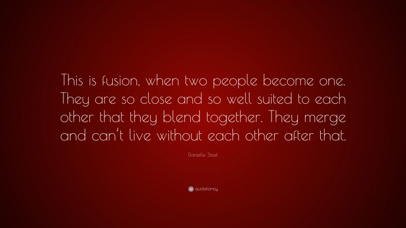 Danielle Steel Quote: “This is fusion, when two people become one. They are so close and so well suited to each other that they blend together. They merge and can’t live without each other after that.”