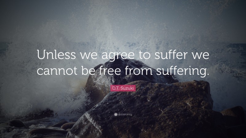 D.T. Suzuki Quote: “Unless we agree to suffer we cannot be free from suffering.”