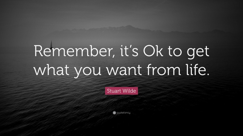 Stuart Wilde Quote: “Remember, it’s Ok to get what you want from life.”