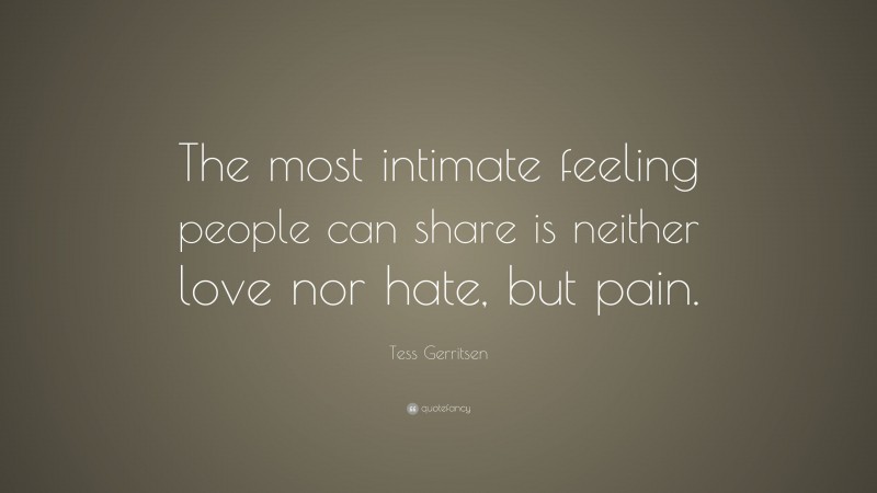 Tess Gerritsen Quote: “The most intimate feeling people can share is neither love nor hate, but pain.”
