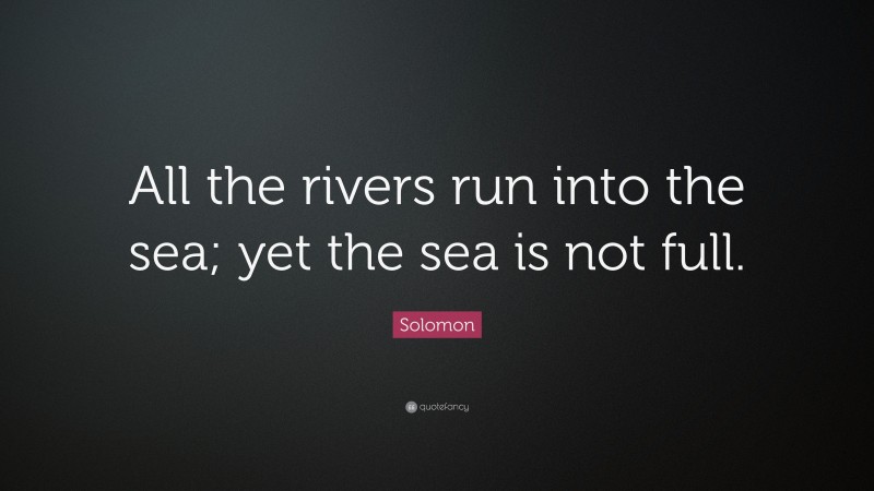 Solomon Quote: “All the rivers run into the sea; yet the sea is not full.”