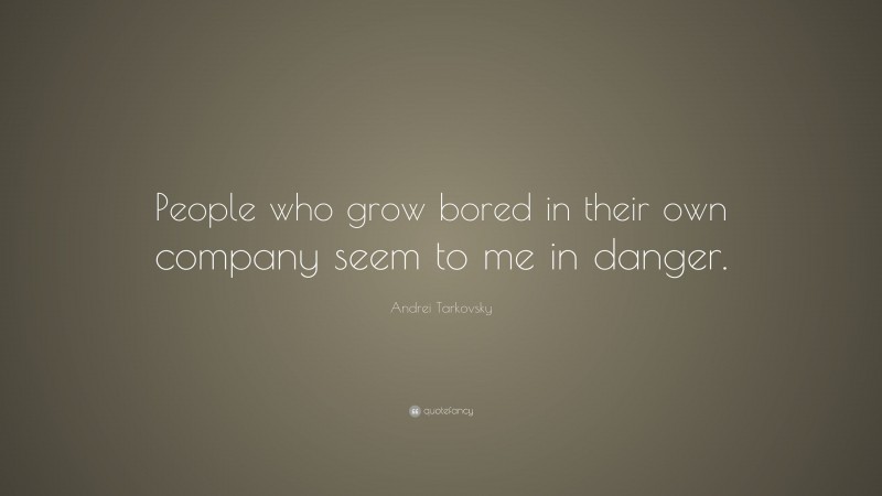 Andrei Tarkovsky Quote: “People who grow bored in their own company seem to me in danger.”