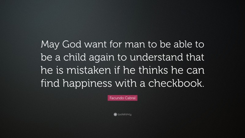 Facundo Cabral Quote: “May God want for man to be able to be a child again to understand that he is mistaken if he thinks he can find happiness with a checkbook.”