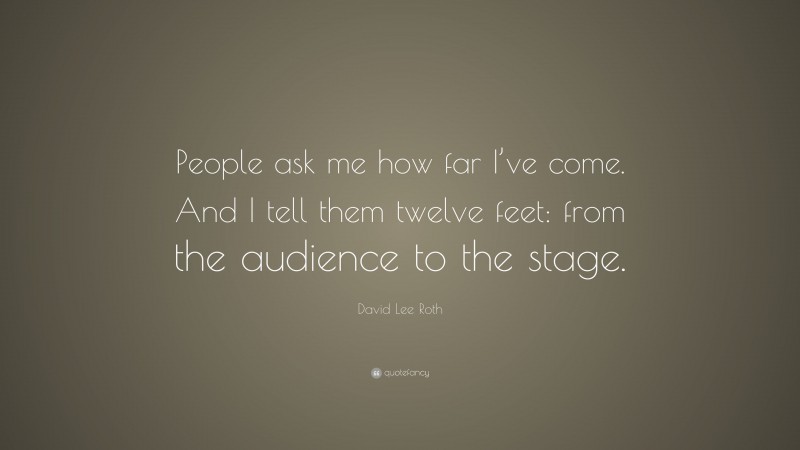David Lee Roth Quote: “People ask me how far I’ve come. And I tell them twelve feet: from the audience to the stage.”