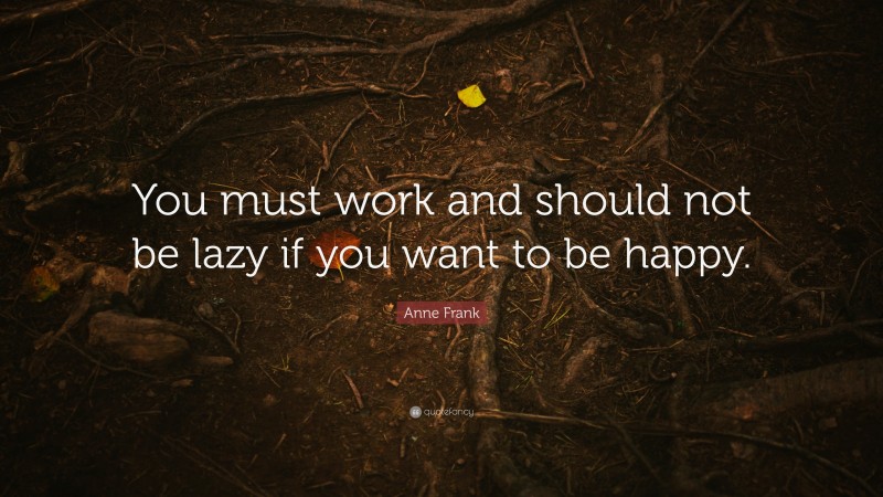 Anne Frank Quote: “You must work and should not be lazy if you want to be happy.”