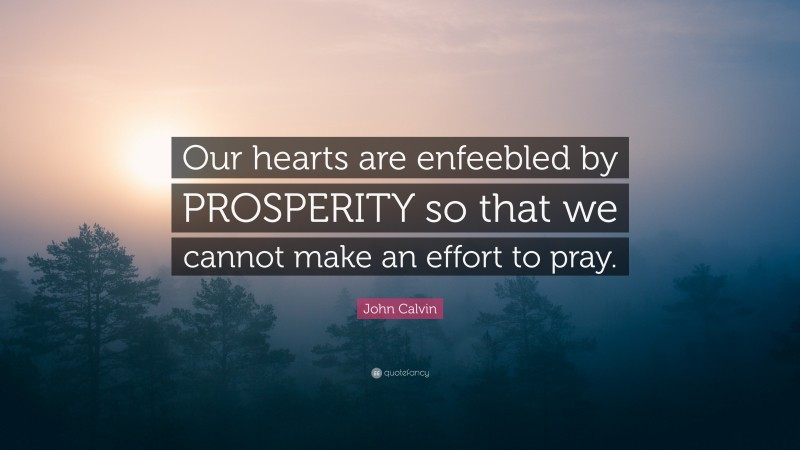 John Calvin Quote: “Our hearts are enfeebled by PROSPERITY so that we cannot make an effort to pray.”