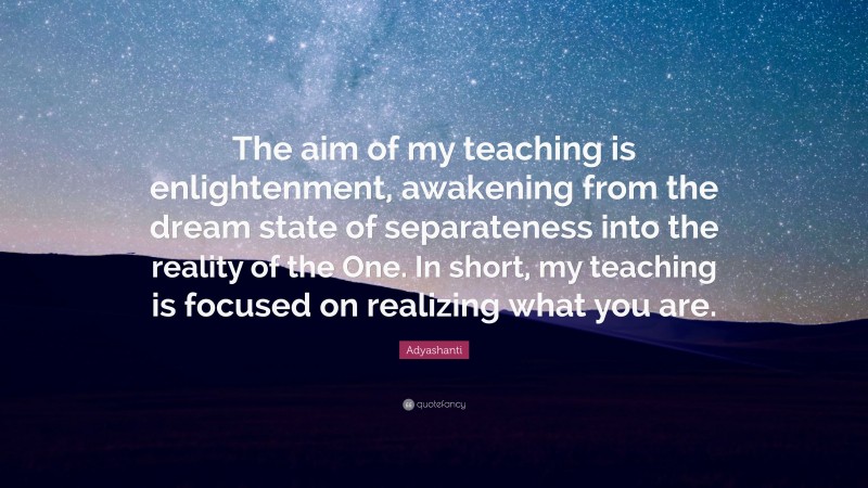 Adyashanti Quote: “The aim of my teaching is enlightenment, awakening from the dream state of separateness into the reality of the One. In short, my teaching is focused on realizing what you are.”