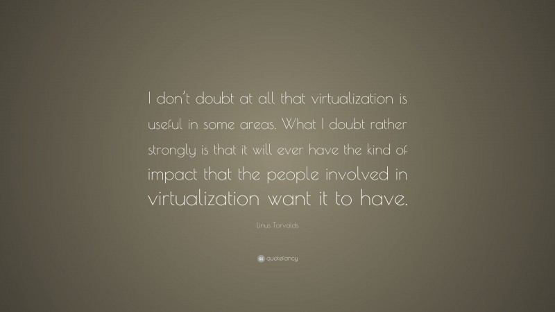 Linus Torvalds Quote: “I don’t doubt at all that virtualization is useful in some areas. What I doubt rather strongly is that it will ever have the kind of impact that the people involved in virtualization want it to have.”