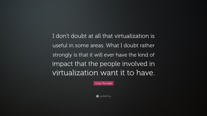 Linus Torvalds Quote: “I don’t doubt at all that virtualization is useful in some areas. What I doubt rather strongly is that it will ever have the kind of impact that the people involved in virtualization want it to have.”