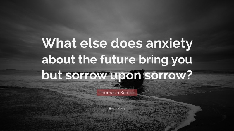 Thomas à Kempis Quote: “What else does anxiety about the future bring you but sorrow upon sorrow?”