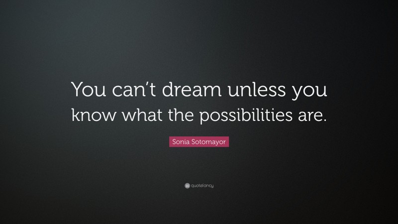 Sonia Sotomayor Quote: “You can’t dream unless you know what the possibilities are.”