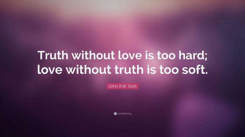 John R.W. Stott Quote: “Truth without love is too hard; love without ...