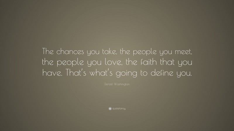 Denzel Washington Quote: “The chances you take, the people you meet, the people you love, the faith that you have. That’s what’s going to define you.”