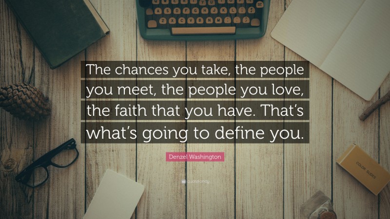 Denzel Washington Quote: “The chances you take, the people you meet, the people you love, the faith that you have. That’s what’s going to define you.”