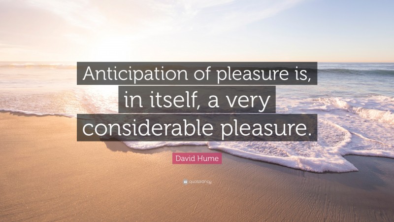David Hume Quote: “Anticipation of pleasure is, in itself, a very considerable pleasure.”