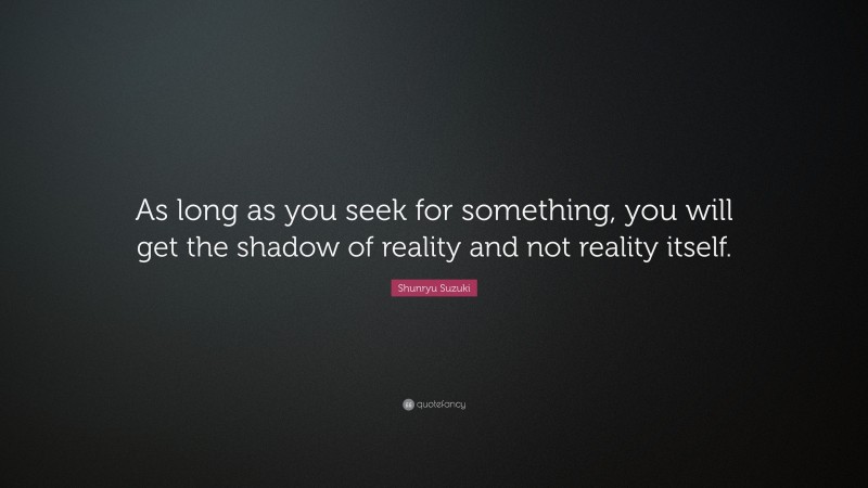 Shunryu Suzuki Quote: “As long as you seek for something, you will get the shadow of reality and not reality itself.”