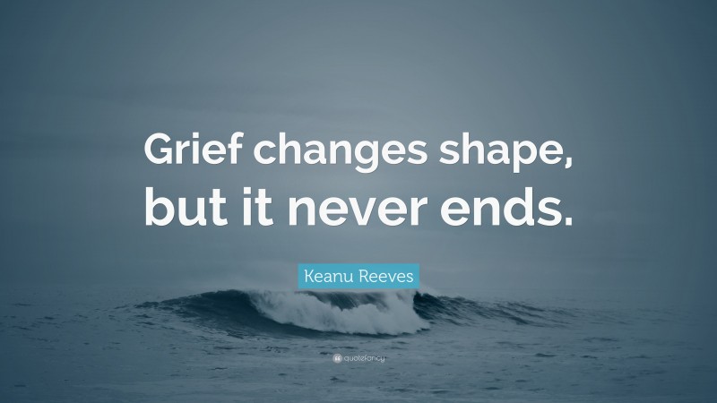 Keanu Reeves Quote: “Grief changes shape, but it never ends.”