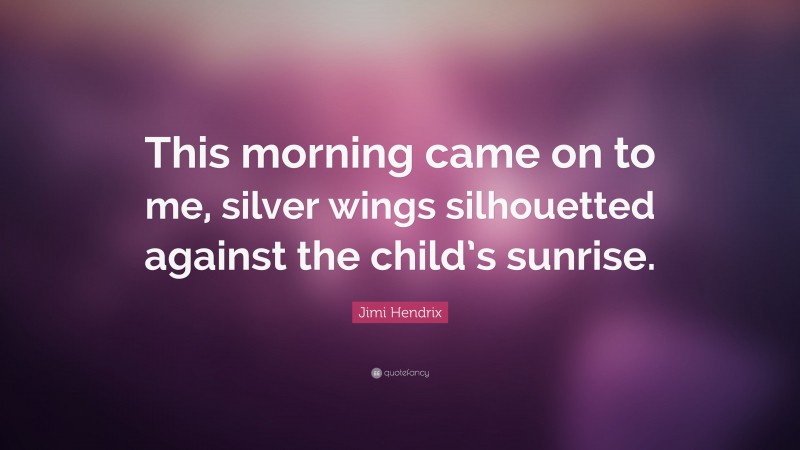 Jimi Hendrix Quote: “This morning came on to me, silver wings silhouetted against the child’s sunrise.”