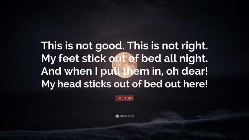 Dr. Seuss Quote: “This is not good. This is not right. My feet stick out of bed all night. And when I pull them in, oh dear! My head sticks out of bed out here!”