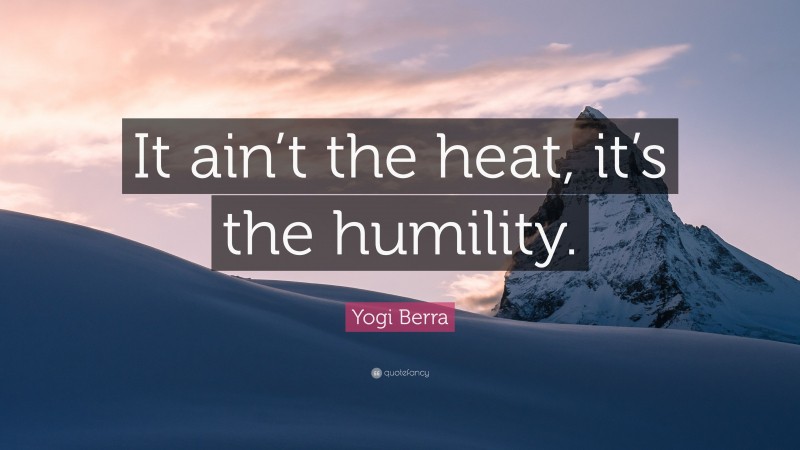 Yogi Berra Quote: “It ain’t the heat, it’s the humility.”