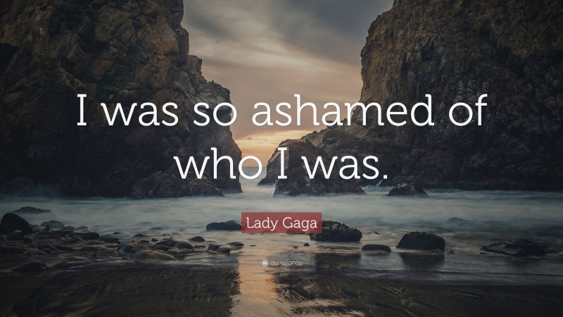 Lady Gaga Quote: “I was so ashamed of who I was.”