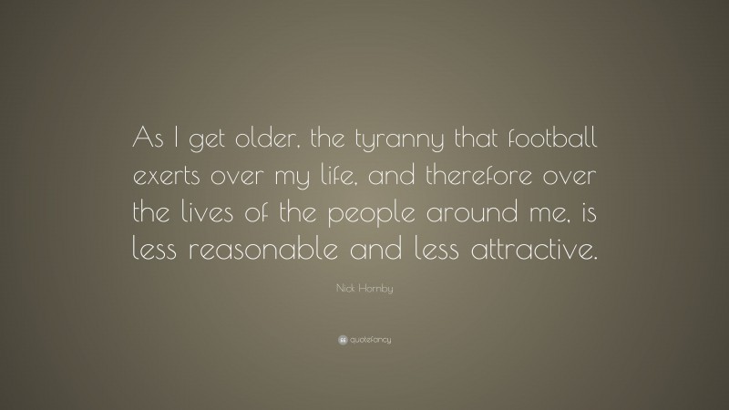 Nick Hornby Quote: “As I get older, the tyranny that football exerts over my life, and therefore over the lives of the people around me, is less reasonable and less attractive.”