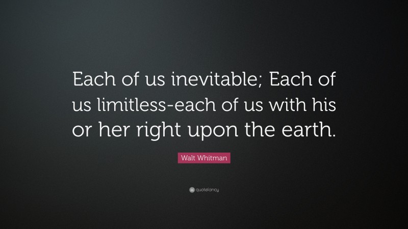 Walt Whitman Quote: “Each of us inevitable; Each of us limitless-each of us with his or her right upon the earth.”