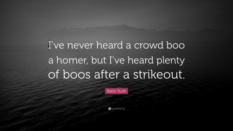 Babe Ruth Quote: “I’ve never heard a crowd boo a homer, but I’ve heard plenty of boos after a strikeout.”