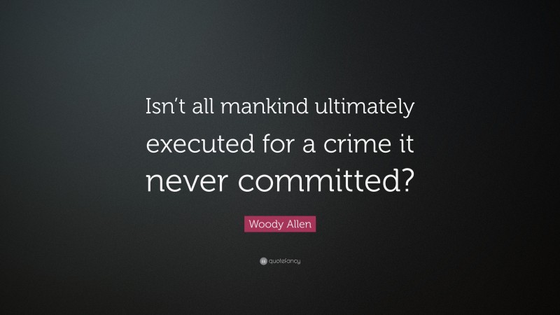 Woody Allen Quote: “Isn’t all mankind ultimately executed for a crime it never committed?”