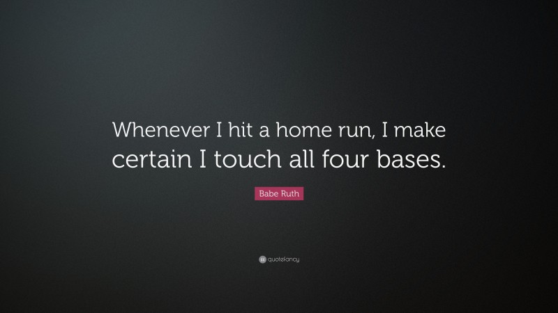 Babe Ruth Quote: “Whenever I hit a home run, I make certain I touch all four bases.”