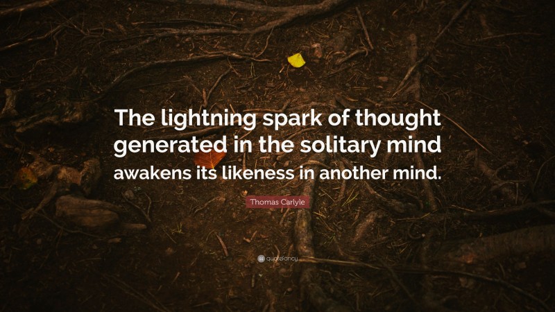 Thomas Carlyle Quote: “The lightning spark of thought generated in the solitary mind awakens its likeness in another mind.”