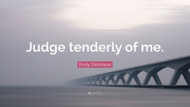 Emily Dickinson Quote: “Judge tenderly of me.”