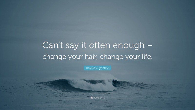Thomas Pynchon Quote: “Can’t say it often enough – change your hair, change your life.”